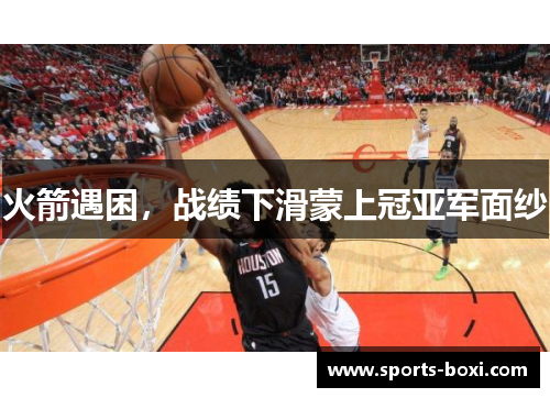 火箭遇困，战绩下滑蒙上冠亚军面纱