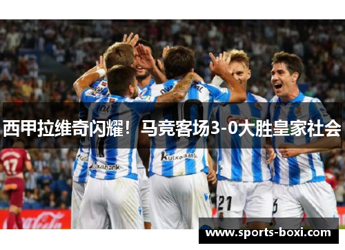 西甲拉维奇闪耀!马竞客场3-0大胜皇家社会