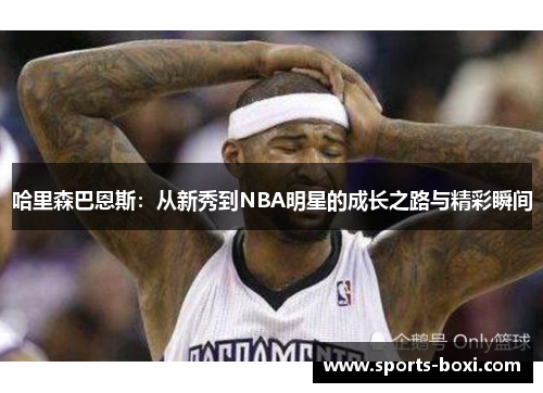 哈里森巴恩斯：从新秀到NBA明星的成长之路与精彩瞬间